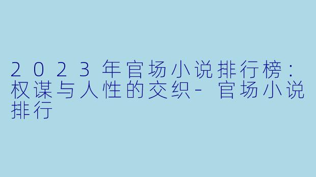 2023年官场小说排行榜：权谋与人性的交织-官场小说排行