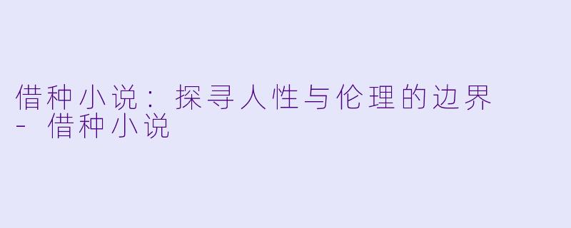 借种小说：探寻人性与伦理的边界  -借种小说