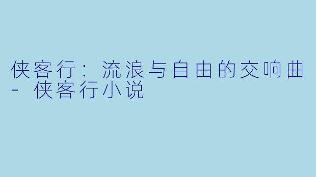 侠客行：流浪与自由的交响曲-侠客行小说