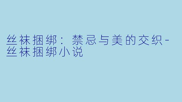 丝袜捆绑：禁忌与美的交织-丝袜捆绑小说