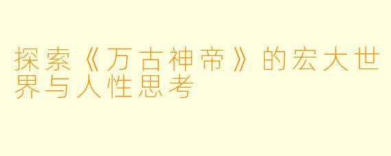 探索《万古神帝》的宏大世界与人性思考