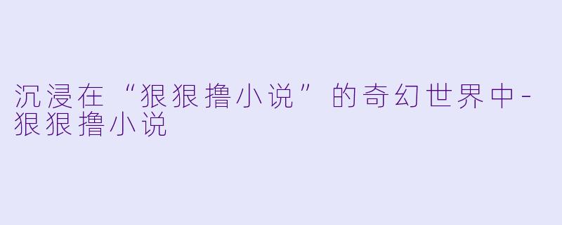 沉浸在“狠狠撸小说”的奇幻世界中-狠狠撸小说