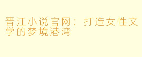 晋江小说官网：打造女性文学的梦境港湾