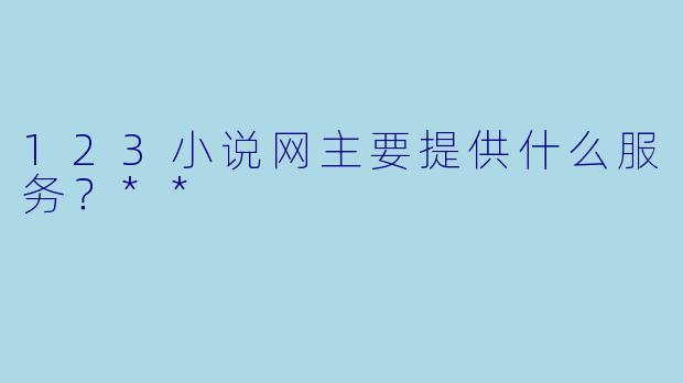 123小说网主要提供什么服务?**