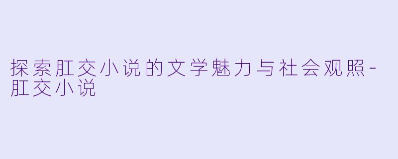 探索肛交小说的文学魅力与社会观照-肛交小说