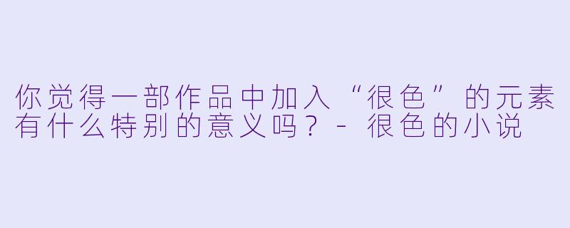 你觉得一部作品中加入“很色”的元素有什么特别的意义吗?