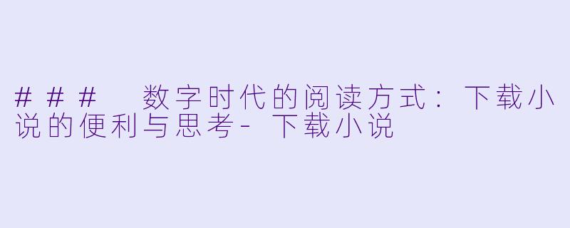 ### 数字时代的阅读方式：下载小说的便利与思考-下载小说