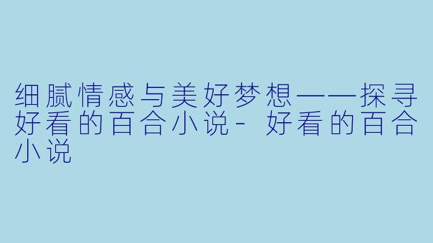 细腻情感与美好梦想——探寻好看的百合小说-好看的百合小说