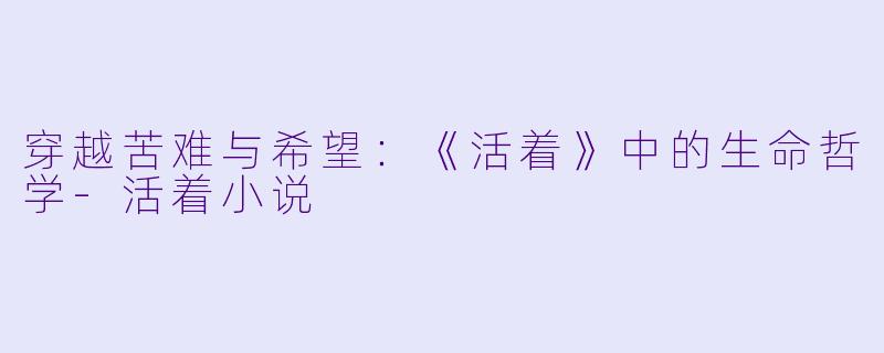 穿越苦难与希望：《活着》中的生命哲学-活着小说