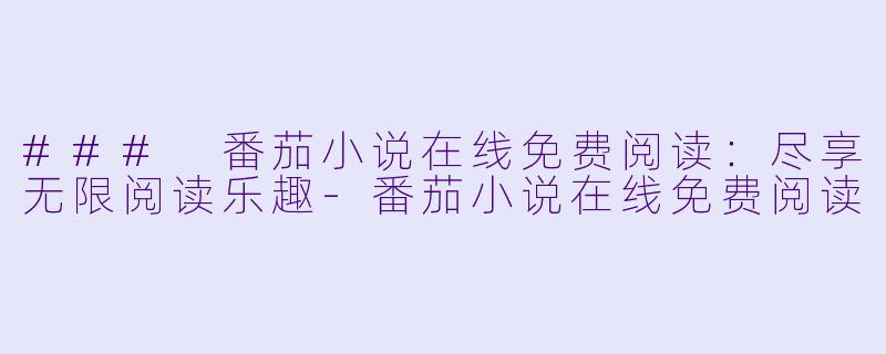 ### 番茄小说在线免费阅读：尽享无限阅读乐趣-番茄小说在线免费阅读