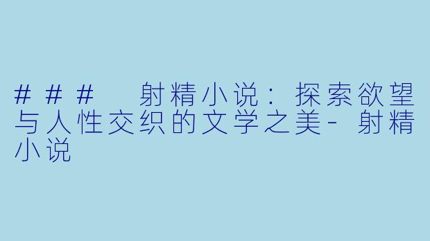 ### 射精小说：探索欲望与人性交织的文学之美-射精小说