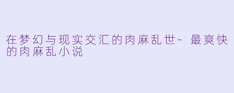 在梦幻与现实交汇的肉麻乱世-最爽快的肉麻乱小说