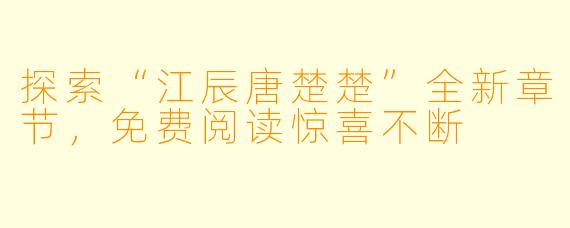探索“江辰唐楚楚”全新章节,免费阅读惊喜不断