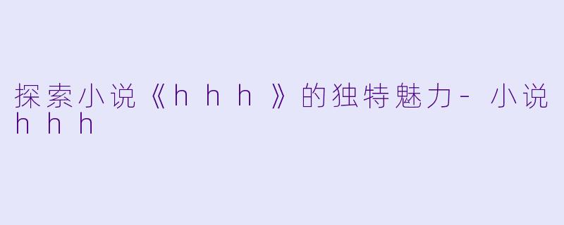 探索小说《hhh》的独特魅力-小说hhh