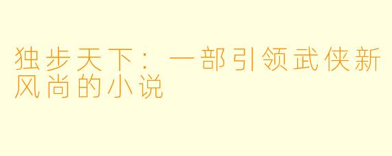 独步天下:一部引领武侠新风尚的小说