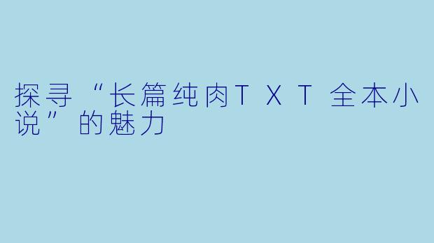 探寻“长篇纯肉TXT全本小说”的魅力