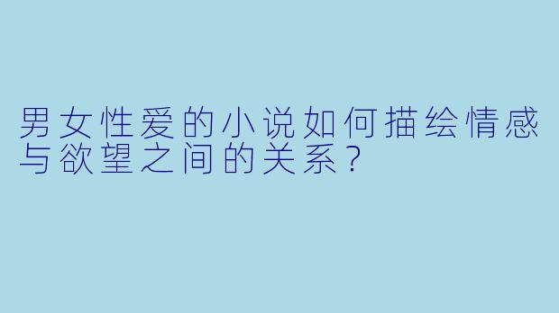 男女性爱的小说如何描绘情感与欲望之间的关系?