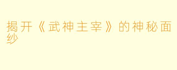 揭开《武神主宰》的神秘面纱