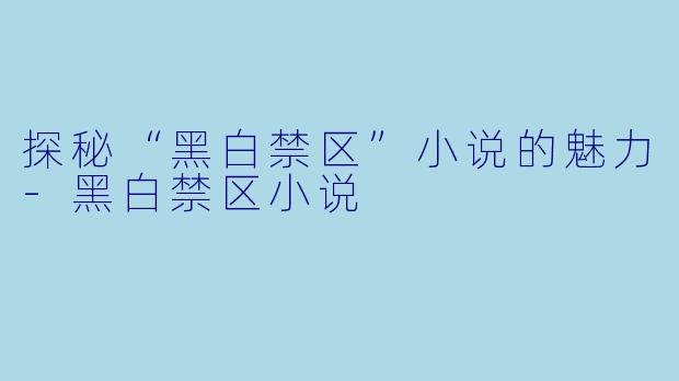 探秘“黑白禁区”小说的魅力-黑白禁区小说