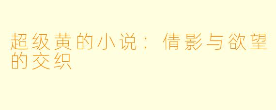 超级黄的小说:倩影与欲望的交织