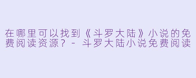 在哪里可以找到《斗罗大陆》小说的免费阅读资源?
