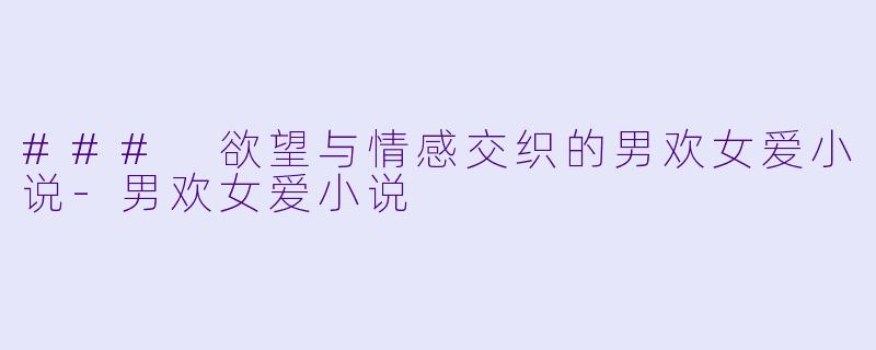 ### 欲望与情感交织的男欢女爱小说