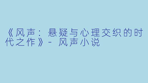 《风声：悬疑与心理交织的时代之作》-风声小说