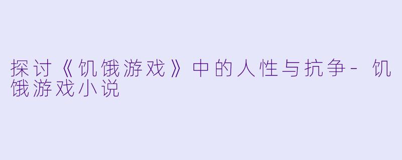 探讨《饥饿游戏》中的人性与抗争-饥饿游戏小说