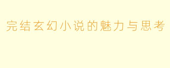 完结玄幻小说的魅力与思考