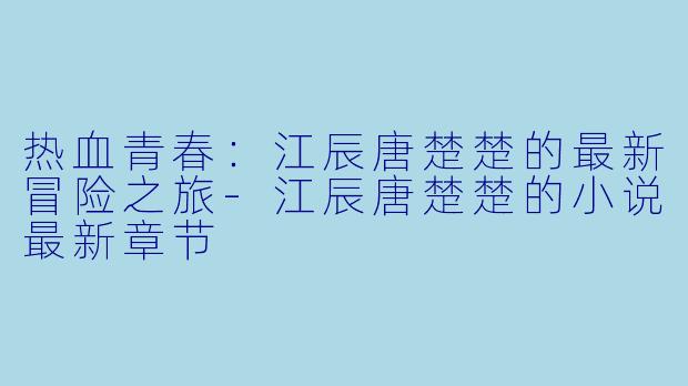 热血青春：江辰唐楚楚的最新冒险之旅-江辰唐楚楚的小说最新章节