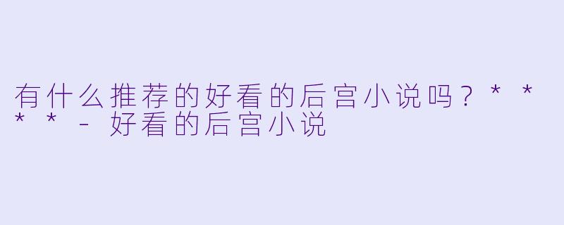 有什么推荐的好看的后宫小说吗?****