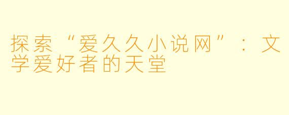 探索“爱久久小说网”：文学爱好者的天堂