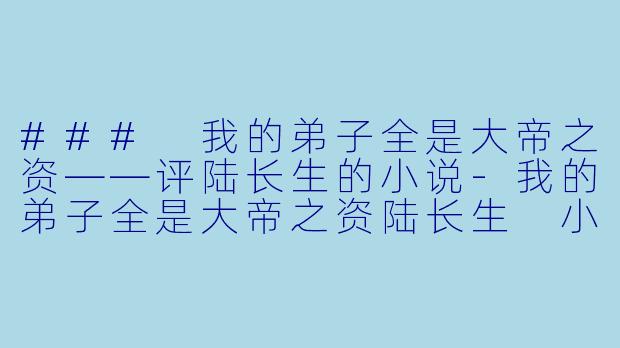 ### 我的弟子全是大帝之资——评陆长生的小说-我的弟子全是大帝之资陆长生 小说