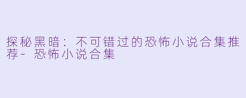 探秘黑暗：不可错过的恐怖小说合集推荐-恐怖小说合集