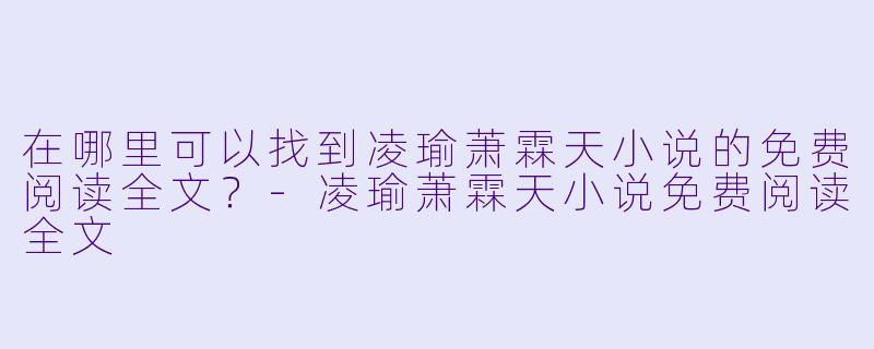 在哪里可以找到凌瑜萧霖天小说的免费阅读全文?