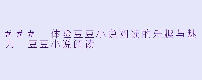 ### 体验豆豆小说阅读的乐趣与魅力-豆豆小说阅读