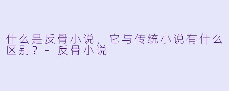 什么是反骨小说,它与传统小说有什么区别?