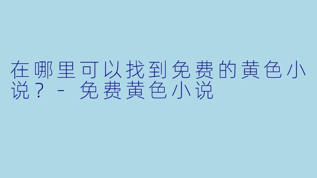 在哪里可以找到免费的黄色小说？