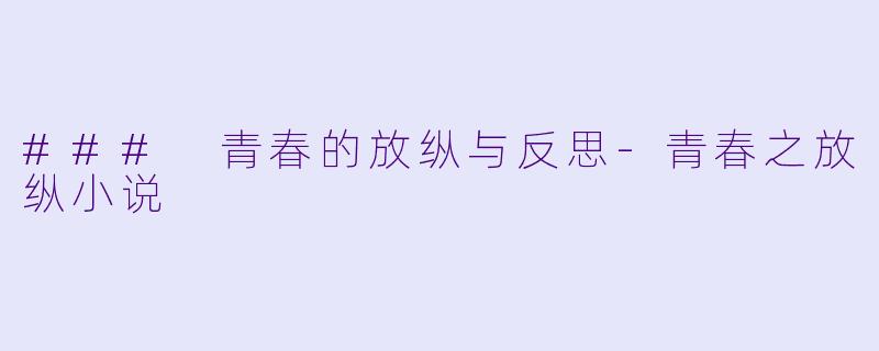 ### 青春的放纵与反思-青春之放纵小说