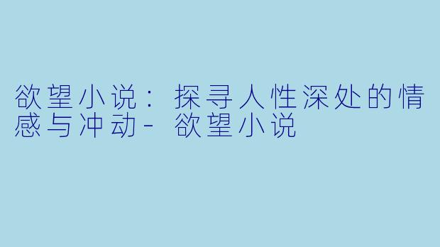 欲望小说：探寻人性深处的情感与冲动-欲望小说