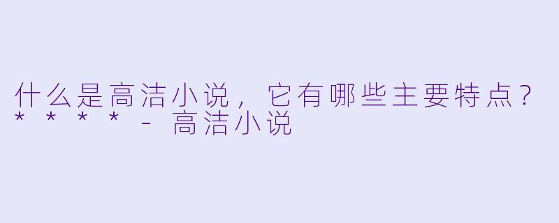 什么是高洁小说,它有哪些主要特点?****