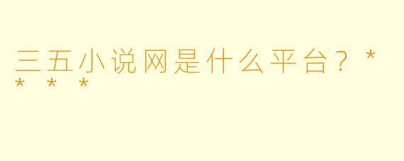 三五小说网是什么平台?****