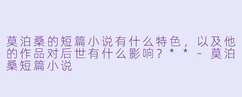 莫泊桑的短篇小说有什么特色,以及他的作品对后世有什么影响?**