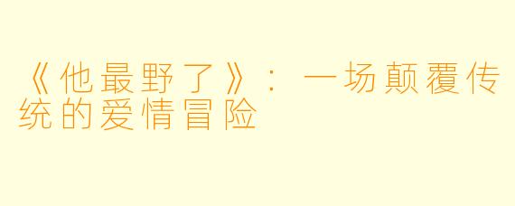 《他最野了》:一场颠覆传统的爱情冒险