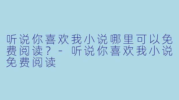 听说你喜欢我小说哪里可以免费阅读？