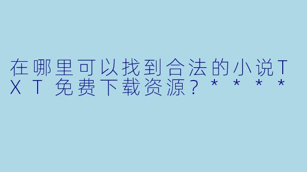 在哪里可以找到合法的小说TXT免费下载资源?****