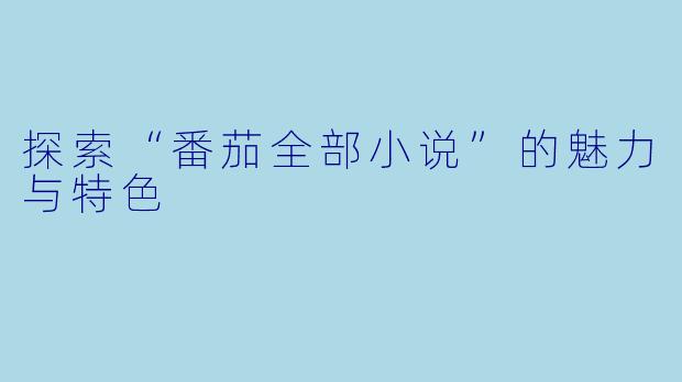 探索“番茄全部小说”的魅力与特色