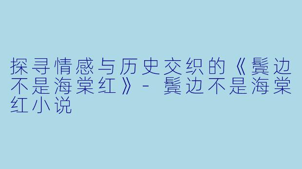 探寻情感与历史交织的《鬓边不是海棠红》