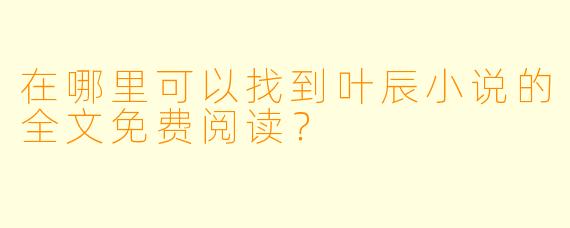 在哪里可以找到叶辰小说的全文免费阅读?