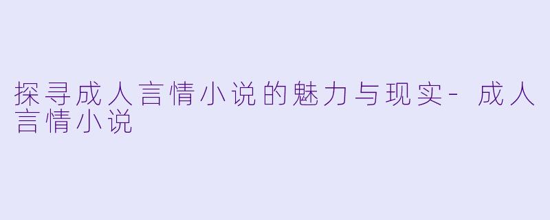 探寻成人言情小说的魅力与现实-成人言情小说